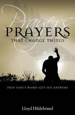 Prayers That Change Things: Pray God's Word-Get His Answers by LLoyd Hildebrand