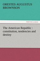 The American Republic : Constitution, Tendencies And Destiny Orestes Augustus Br