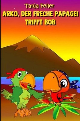 Arko, der freche Papagei trifft Bob: Kurzgeschichte by Tanja Feiler F. (German)