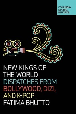 Kings of the World: Dispatches from Bollywood, Dizi, and K-Pop By Fatima Bhutto