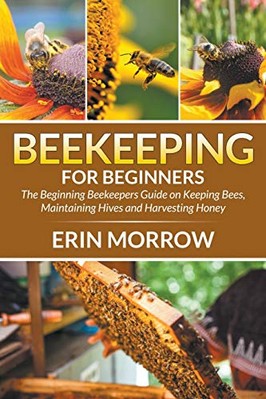 Beekeeping For Beginners: The Beginning Beekeepers Guide on Keeping Bees, Mai...