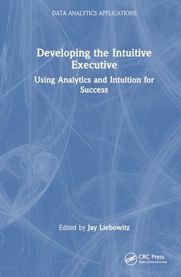 Developing the Intuitive Executive: Using Analytics and Intuition for Success b