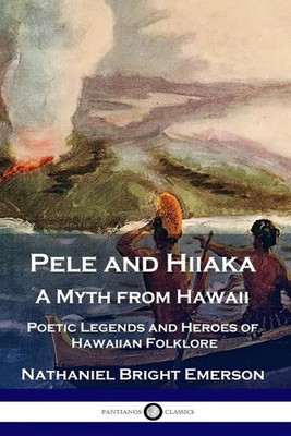 Pele and Hiiaka: A Myth from Hawaii Poetic Legends and Heroes of Hawaiian Folklo