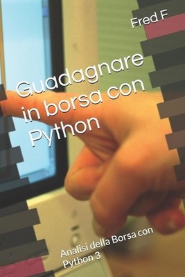 Guadagnare in borsa con Python: Analisi della Borsa con Python 3 by Fred F. Pape