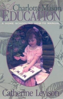 Charlotte Mason Education : A Home Schooling How-To Manual by Catherine Levison