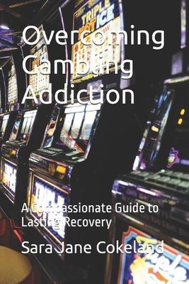 Overcoming Gambling Addiction: A Compassionate Guide to Lasting Recovery by Sara