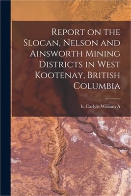 Report on the Slocan, Nelson and Ainsworth Mining Districts in West Kootenay, Br