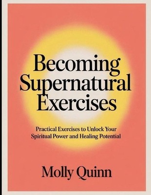 Becoming Supernatural Exercises: Practical Exercises to Unlock Your Spiritual Po