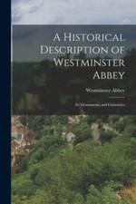 A Historical Description of Westminster Abbey: Its Monuments and Curiosities,...