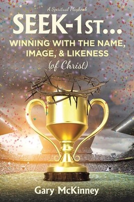 Seek-1st...Winning with the Name, Image, & Likeness (of Christ) by Gary McKinney