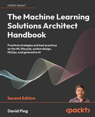 The Machine Learning Solutions Architect Handbook - Second Edition David Ping