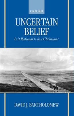 Uncertain Belief: Is It Rational to Be a Christian? by David J Bartholomew: New