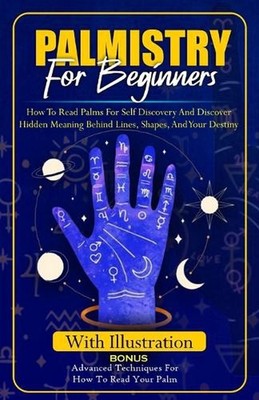 Palmistry for Beginners: How to Read Palms For Self Discovery And Discover Hidde