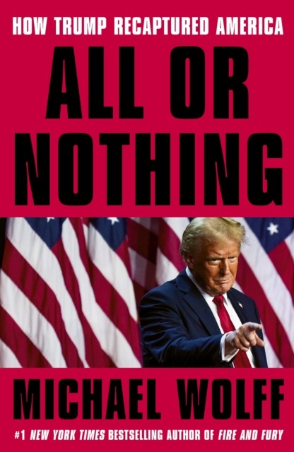 All or Nothing How Trump Recaptured America by Michael Wolff (Hardback Book)