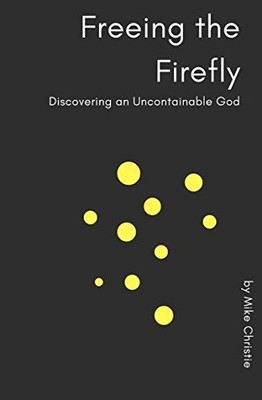 FREEING THE FIREFLY: DISCOVERING AN UNCONTAINABLE GOD By Mike Christie BRAND NEW