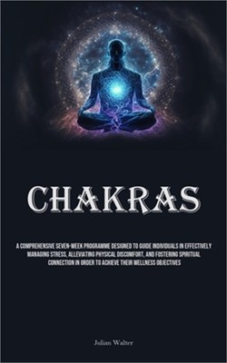 Chakras: A Comprehensive Seven-Week Programme Designed To Guide Individuals In E