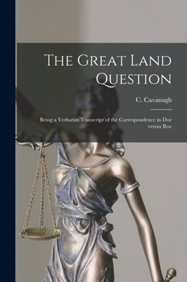 Cavanagh - Great Land Question   Being a Verbatim Transcript of the Co - X555z