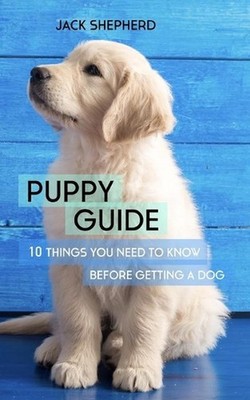 Puppy Guide: 10 Things You Need to Know Before Getting a Dog by Jack Shepherd (E