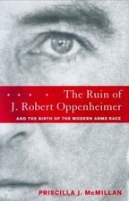 The Ruin of J. Robert Oppenheimer : And the Birth of the Modern A