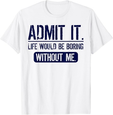 Admit It Life Would Be Boring Without Me Funny Saying T-Shirt