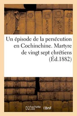 Un episode de la persecution en Cochinchine. Martyre de vingt sept chretiens   
