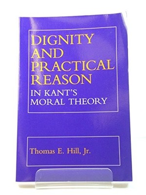 Dignity and Practical Reason in Kant's Moral Theory by Thomas E. Hill