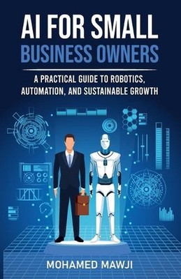 AI for Small Business Owners: A Practical Guide to Robotics, Automation, and Sus