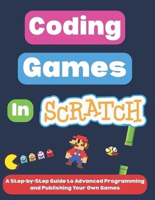 Coding Games in Scratch: A Step-by-Step Guide to Advanced Programming and Publis