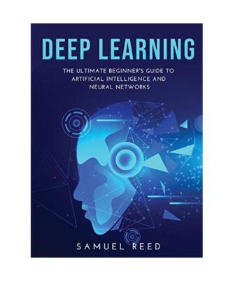 Deep Learning: The Ultimate Beginner's Guide to Artificial Intelligence and Neur