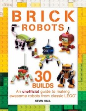 Brick Robots : 30 Builds: an Unofficial Guide to Making Awesome R