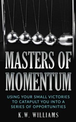 Masters Of Momentum: Using Your Small Victories To Catapult You Into A Seri...