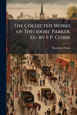 The Collected Works of Theodore Parker, Ed. by F.P. Cobbe by Theodore Parker Pap