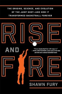 Rise and Fire: The Origins, Science, and Evolution of the Jump Shot--and How It 