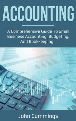 Accounting: A Comprehensive Guide to Small Business Accounting, Budgeting, and B
