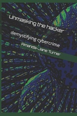 Unmasking the hacker: demystifying cybercrime by Amanda-Jane Turner (English) Pa