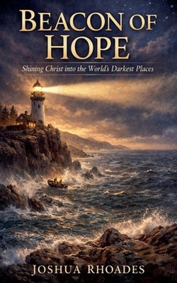 Beacon of Hope -Shining Christ into the World's Darkest Places by Joshua Rhoades