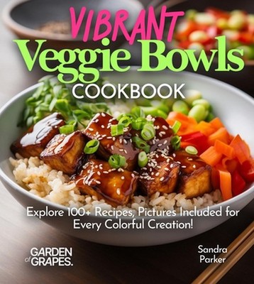 Vibrant Veggie Bowls Cookbook: Explore 100+ Recipes, Pictures Included for Every