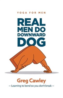 Real Men do Downward Dog: Yoga for Men - Learning to bend so you don't break - (