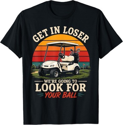 Get in Loser We re Going to Look for Your Ball Funny Golf T-Shirt