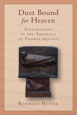 Dust Bound for Heaven Explorations in the Theology of Thomas Aquinas Hütter Buch