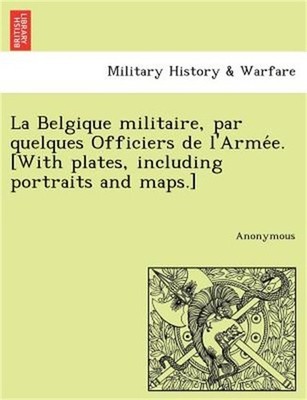 La Belgique Militaire, Par Quelques Officiers de L'Arme E. [With Plates, Includi