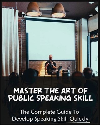 Master The Art of Public Speaking Skill: The Complete Guide To Develop Speaking