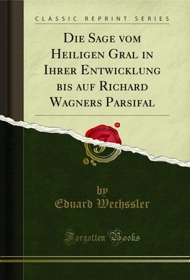 Die Sage vom Heiligen Gral in Ihrer Entwicklung bis auf Richard Wagners