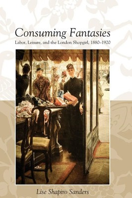 CONSUMING FANTASIES | LABOR, LEISURE, AND THE LONDON SHOPGIRL, | Sanders | Buch