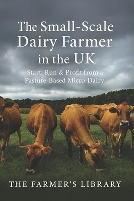 The Small-Scale Dairy Farmer in the UK: A Practical Guide to Starting, Running, 