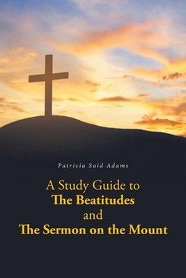 A Study Guide to The Beatitudes and The Sermon on the Mount by Patricia Said Ada