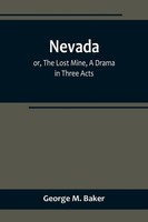 George M. Baker | Nevada; Or, The Lost Mine, A Drama In Three Acts | Taschenbuch