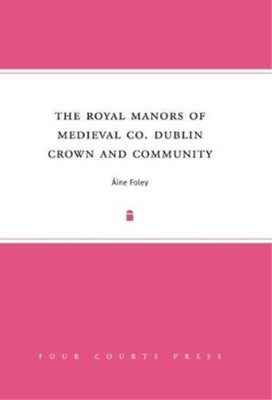 Aine Foley The Royal Manors of Medieval Co. Dublin (Hardback)