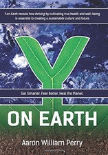 Y ON EARTH: GET SMARTER. FEEL BETTER. HEAL THE PLANET. By Aaron William Perry