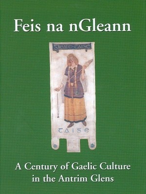 Feis na nGleann: A Century of Gaelic Culture in the Antrim Glens by Eamon Phoeni